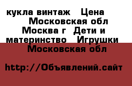 кукла винтаж › Цена ­ 5 000 - Московская обл., Москва г. Дети и материнство » Игрушки   . Московская обл.